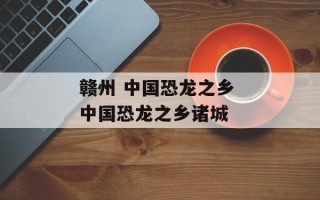 赣州 中国恐龙之乡 中国恐龙之乡诸城