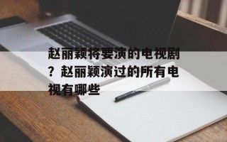 赵丽颖将要演的电视剧？赵丽颖演过的所有电视有哪些