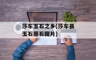 莎车玉石之乡(莎车县玉石原石图片)