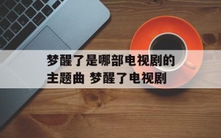 梦醒了是哪部电视剧的主题曲 梦醒了电视剧