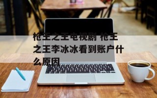 枪王之王电视剧 枪王之王李冰冰看到账户什么原因