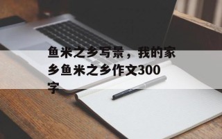 鱼米之乡写景，我的家乡鱼米之乡作文300字