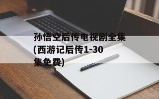 孙悟空后传电视剧全集(西游记后传1-30集免费)