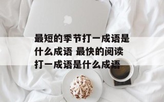 最短的季节打一成语是什么成语 最快的阅读打一成语是什么成语