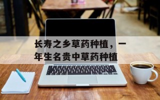 长寿之乡草药种植，一年生名贵中草药种植