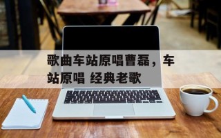 歌曲车站原唱曹磊，车站原唱 经典老歌
