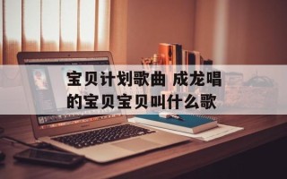 宝贝计划歌曲 成龙唱的宝贝宝贝叫什么歌