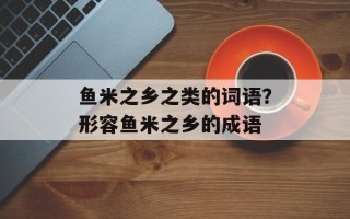 鱼米之乡之类的词语？形容鱼米之乡的成语