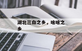 湖北三白之乡，啥啥之乡