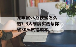 龙眼蜜vs荔枝蜜怎么选？3大维度实测帮你省30%试错成本