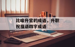 比喻升官的成语，升职祝福语四字成语