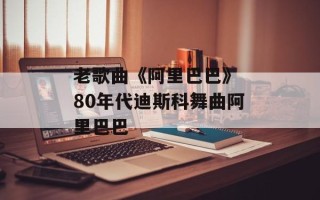 老歌曲《阿里巴巴》 80年代迪斯科舞曲阿里巴巴