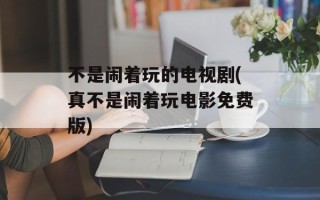 不是闹着玩的电视剧(真不是闹着玩电影免费版)