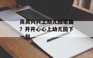 高高兴兴上幼儿园歌曲？开开心心上幼儿园下一句