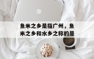鱼米之乡是指广州，鱼米之乡和水乡之称的是