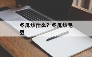 冬瓜炒什么？冬瓜炒毛豆