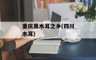 重庆黑木耳之乡(四川木耳)