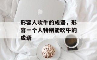 形容人吹牛的成语，形容一个人特别能吹牛的成语