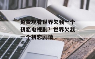 免费观看世界欠我一个初恋电视剧？世界欠我一个初恋剧情