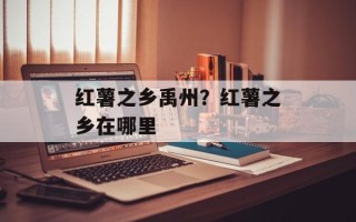 红薯之乡禹州？红薯之乡在哪里