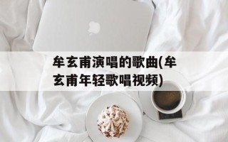 牟玄甫演唱的歌曲(牟玄甫年轻歌唱视频)