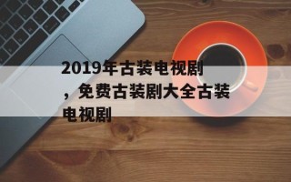 2019年古装电视剧，免费古装剧大全古装电视剧