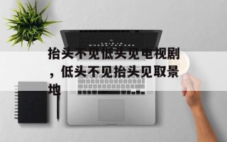 抬头不见低头见电视剧，低头不见抬头见取景地