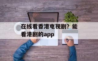 在线看香港电视剧？能看港剧的app