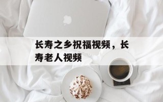 长寿之乡祝福视频，长寿老人视频