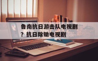鲁南抗日游击队电视剧？抗日除锄电视剧
