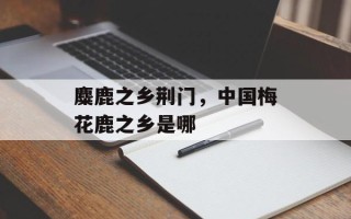 麋鹿之乡荆门，中国梅花鹿之乡是哪