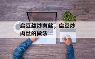 扁豆丝炒肉丝，扁豆炒肉丝的做法