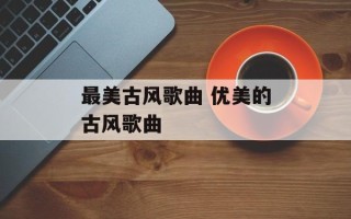 最美古风歌曲 优美的古风歌曲