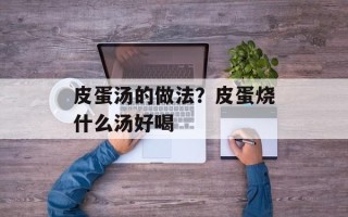 皮蛋汤的做法？皮蛋烧什么汤好喝