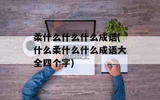 柔什么什么什么成语(什么柔什么什么成语大全四个字)