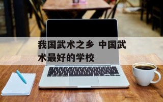 我国武术之乡 中国武术最好的学校