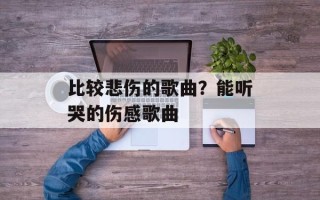 比较悲伤的歌曲？能听哭的伤感歌曲