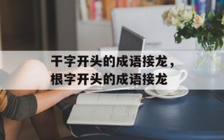 干字开头的成语接龙，根字开头的成语接龙