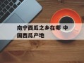 南宁西瓜之乡在哪 中国西瓜产地