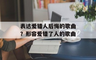 表达爱错人后悔的歌曲？形容爱错了人的歌曲