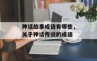 神话故事成语有哪些，关于神话传说的成语