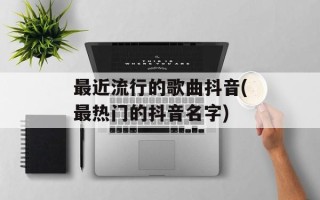 最近流行的歌曲抖音(最热门的抖音名字)