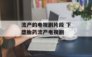 流产的电视剧片段 下堕胎药流产电视剧