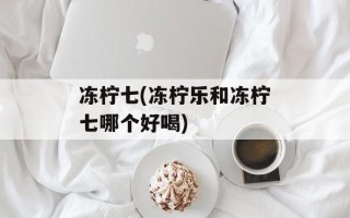冻柠七(冻柠乐和冻柠七哪个好喝)