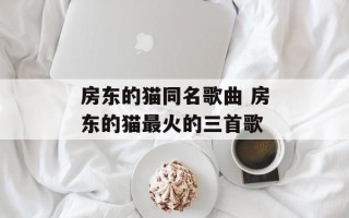 房东的猫同名歌曲 房东的猫最火的三首歌