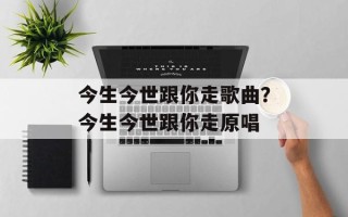今生今世跟你走歌曲？今生今世跟你走原唱
