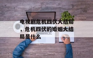 电视剧危机四伏大结局，危机四伏的婚姻大结局是什么