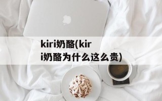 kiri奶酪(kiri奶酪为什么这么贵)