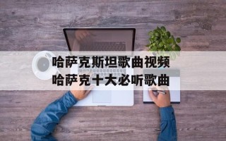 哈萨克斯坦歌曲视频 哈萨克十大必听歌曲