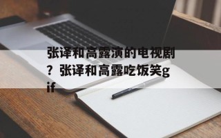 张译和高露演的电视剧？张译和高露吃饭笑gif